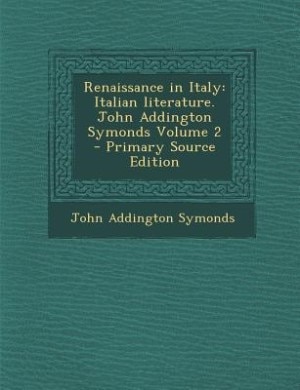Renaissance in Italy: Italian literature. John Addington Symonds Volume 2 - Primary Source Edition