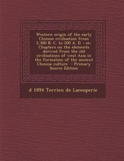 Western origin of the early Chinese civilisation from 2,300 B. C. to 200 A. D.: or, Chapters on the elements derived from the old civilisations of west Asia in the formation of th
