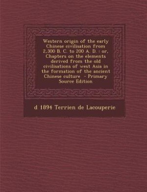 Western origin of the early Chinese civilisation from 2,300 B. C. to 200 A. D.: or, Chapters on the elements derived from the old civilisations of west Asia in the formation of th