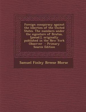 Couverture_Foreign conspiracy against the liberties of the United States. The numbers under the signature of Brutus, [pseud.], originally published in the New York Observer  - Primary Source Edition