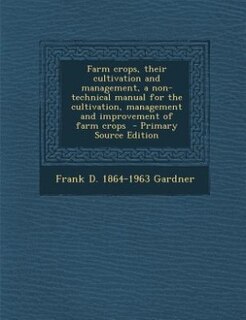 Farm crops, their cultivation and management, a non-technical manual for the cultivation, management and improvement of farm crops  - Primary Source Edition