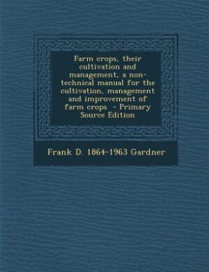 Farm crops, their cultivation and management, a non-technical manual for the cultivation, management and improvement of farm crops  - Primary Source Edition