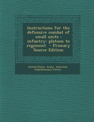 Instructions for the defensive combat of small units: infantry: platoon to regiment  - Primary Source Edition