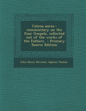 Catena aurea: commentary on the four Gospels, collected out of the works of the Fathers