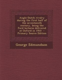 Anglo-Dutch rivalry during the first half of the seventeenth century, being the Ford lectures delivered at Oxford in 1910  - Primary Source Edition