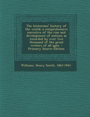 The historians' history of the world; a comprehensive narrative of the rise and development of nations as recorded by over two thousand of the great writers of all ages: - Primary Source Edition