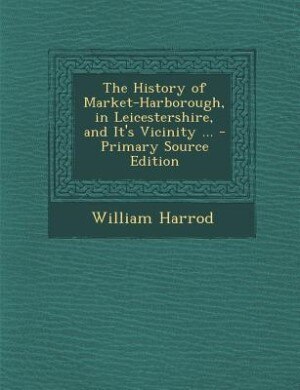 Front cover_The History of Market-Harborough, in Leicestershire, and It's Vicinity ... - Primary Source Edition
