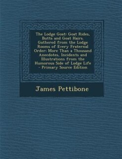 The Lodge Goat: Goat Rides, Butts and Goat Hairs. Gathered from the Lodge Rooms of Every Fraternal Order; More Than