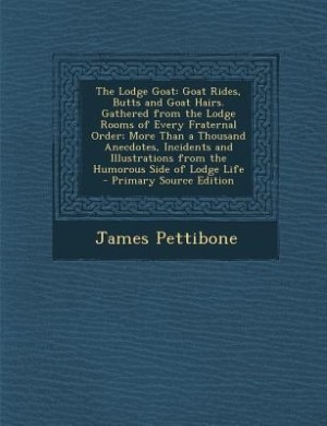 The Lodge Goat: Goat Rides, Butts and Goat Hairs. Gathered from the Lodge Rooms of Every Fraternal Order; More Than