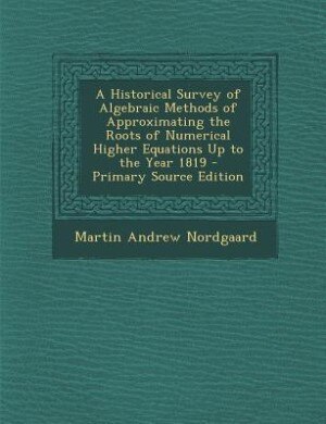 A Historical Survey of Algebraic Methods of Approximating the Roots of Numerical Higher Equations Up to the Year 1819 - Primary Source Edition