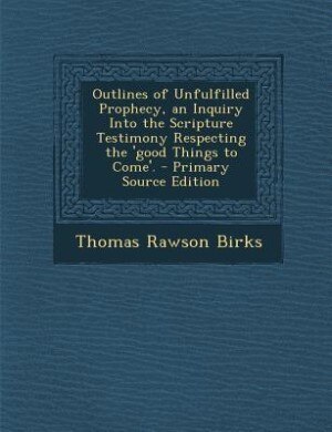Front cover_Outlines of Unfulfilled Prophecy, an Inquiry Into the Scripture Testimony Respecting the 'good Things to Come'.
