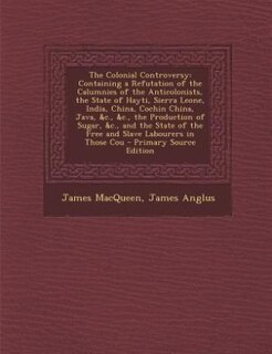 The Colonial Controversy: Containing a Refutation of the Calumnies of the Anticolonists, the State of Hayti, Sierra Leone, In