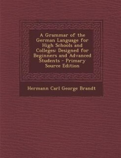 A Grammar of the German Language for High Schools and Colleges: Designed for Beginners and Advanced Students - Primary Source Edition
