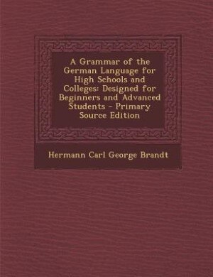 A Grammar of the German Language for High Schools and Colleges: Designed for Beginners and Advanced Students - Primary Source Edition