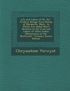 Life and Labors of Rt. Rev. Frederic Baraga: First Bishop of Marquette, Mich., to Which Are Added Short Sketches of the Lives and Labors of Othe