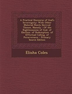 A Practical Discourse of God's Sovereignty: With Other Material Points Derived Thence, Namely : Of the Righteousness of God. of Election. of Re