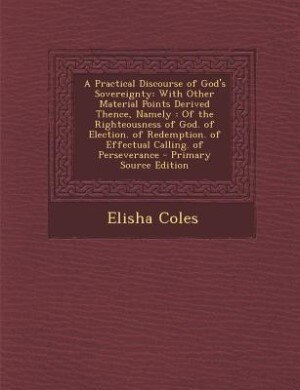 A Practical Discourse of God's Sovereignty: With Other Material Points Derived Thence, Namely : Of the Righteousness of God. of Election. of Re