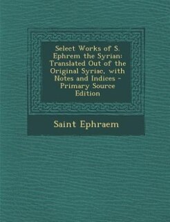 Select Works of S. Ephrem the Syrian: Translated Out of the Original Syriac, with Notes and Indices - Primary Source Edition