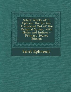 Select Works of S. Ephrem the Syrian: Translated Out of the Original Syriac, with Notes and Indices - Primary Source Edition