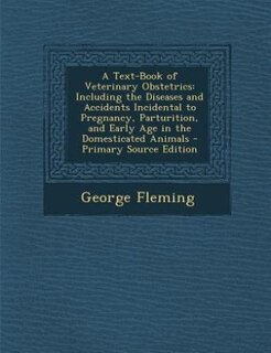A Text-Book of Veterinary Obstetrics: Including the Diseases and Accidents Incidental to Pregnancy, Parturition, and Early Age in the Dom