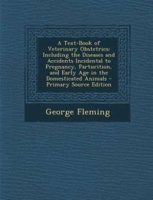 A Text-Book of Veterinary Obstetrics: Including the Diseases and Accidents Incidental to Pregnancy, Parturition, and Early Age in the Dom