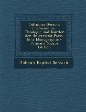 Johannes Gerson, Professor der Theologie und Kanzler der Universität Paris: Eine Monographie - Primary Source Edition