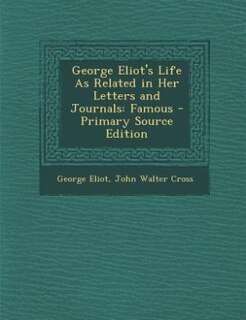 George Eliot's Life As Related in Her Letters and Journals: Famous - Primary Source Edition