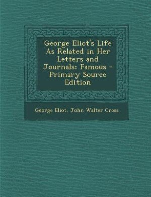 George Eliot's Life As Related in Her Letters and Journals: Famous - Primary Source Edition