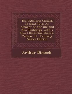The Cathedral Church of Saint Paul: An Account of the Old and New Buildings, with a Short Historical Sketch, Volume 34 - Primary Source