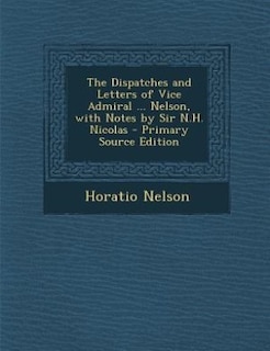 The Dispatches and Letters of Vice Admiral ... Nelson, with Notes by Sir N.H. Nicolas - Primary Source Edition
