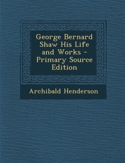 George Bernard Shaw His Life and Works - Primary Source Edition