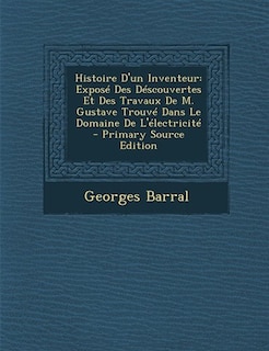 Histoire D'un Inventeur: Exposé Des Déscouvertes Et Des Travaux De M. Gustave Trouvé Dans Le Domaine De L'électricité - Prim