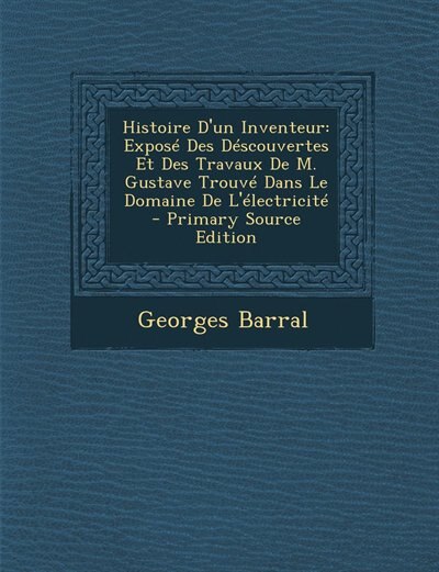 Histoire D'un Inventeur: Exposé Des Déscouvertes Et Des Travaux De M. Gustave Trouvé Dans Le Domaine De L'électricité - Prim