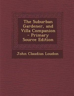 The Suburban Gardener, and Villa Companion - Primary Source Edition