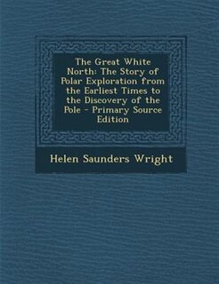 The Great White North: The Story of Polar Exploration from the Earliest Times to the Discovery of the Pole - Primary Sourc