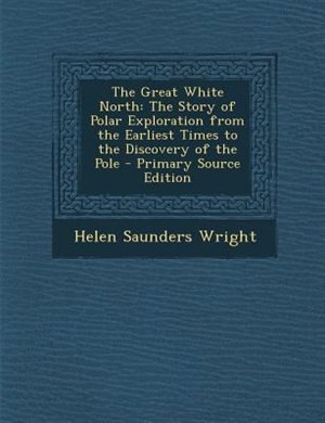 The Great White North: The Story of Polar Exploration from the Earliest Times to the Discovery of the Pole - Primary Sourc