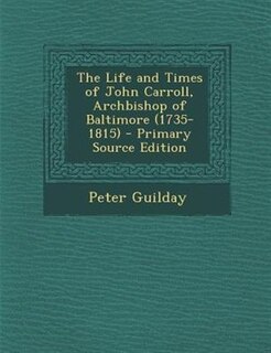 The Life and Times of John Carroll, Archbishop of Baltimore (1735-1815) - Primary Source Edition