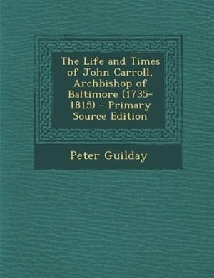The Life and Times of John Carroll, Archbishop of Baltimore (1735-1815) - Primary Source Edition