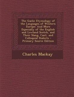 The Gaelic Etymology of the Languages of Western Europe: And More Especially of the English and Lowland Scotch, and Their Slang, Cant, and Colloquial Dialec