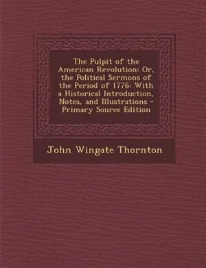 The Pulpit of the American Revolution: Or, the Political Sermons of the Period of 1776: With a Historical Introduction, Notes, and Illustr