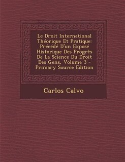 Le Droit International Théorique Et Pratique: Précédé D'un Exposé Historique Des Progrès De La Science Du Droit Des Gens, Volume 3 - Primary Sour