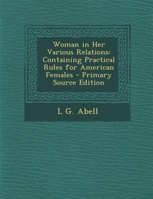 Woman in Her Various Relations: Containing Practical Rules for American Females - Primary Source Edition