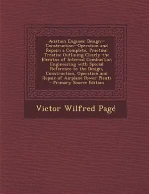 Aviation Engines: Design--Construction--Operation and Repair; a Complete, Practical Treatise Outlining Clearly the El