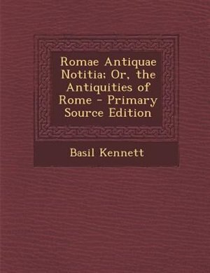 Romae Antiquae Notitia; Or, the Antiquities of Rome - Primary Source Edition