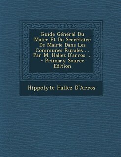 Couverture_Guide G&eacute;n&eacute;ral Du Maire Et Du Secr&eacute;taire De Mairie Dans Les Communes Rurales ... Par M. Hallez D'arros ...