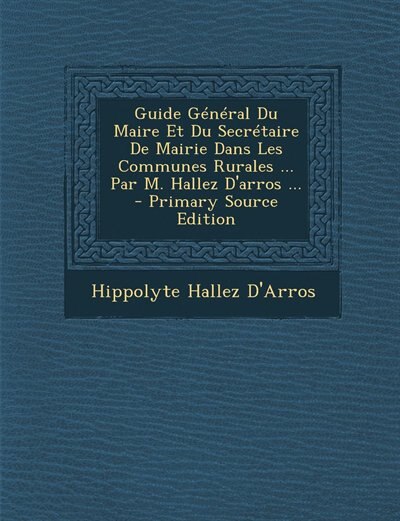 Couverture_Guide G&eacute;n&eacute;ral Du Maire Et Du Secr&eacute;taire De Mairie Dans Les Communes Rurales ... Par M. Hallez D'arros ...