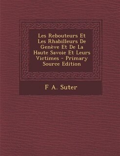 Les Rebouteurs Et Les Rhabilleurs De Genève Et De La Haute Savoie Et Leurs Victimes - Primary Source Edition