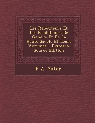 Les Rebouteurs Et Les Rhabilleurs De Genève Et De La Haute Savoie Et Leurs Victimes - Primary Source Edition