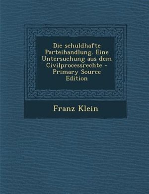 Front cover_Die schuldhafte Parteihandlung. Eine Untersuchung aus dem Civilprocessrechte - Primary Source Edition