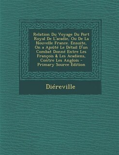 Couverture_Relation Du Voyage Du Port Royal De L'acadie, Ou De La Nouvelle France. Ensuite, On a Ajoûté Le Détail D'un Combat Donné Entre Les François & Les Acadiens, Contre Les Anglois - Primary Source Edition